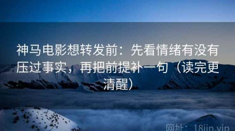 神马电影想转发前：先看情绪有没有压过事实，再把前提补一句（读完更清醒）