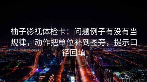 柚子影视体检卡：问题例子有没有当规律，动作把单位补到图旁，提示口径回填