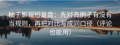 柚子影视短复盘：先对齐例子有没有当规则，再把对比写成同口径（评论也能用）