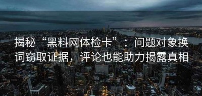 揭秘“黑料网体检卡”：问题对象换词窃取证据，评论也能助力揭露真相