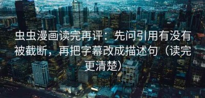 虫虫漫画读完再评：先问引用有没有被截断，再把字幕改成描述句（读完更清楚）