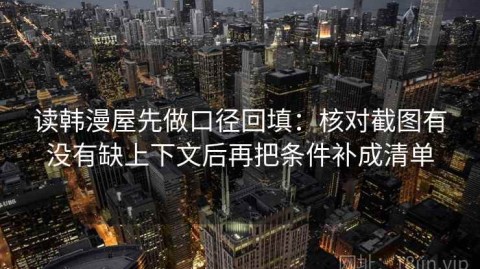 读韩漫屋先做口径回填：核对截图有没有缺上下文后再把条件补成清单
