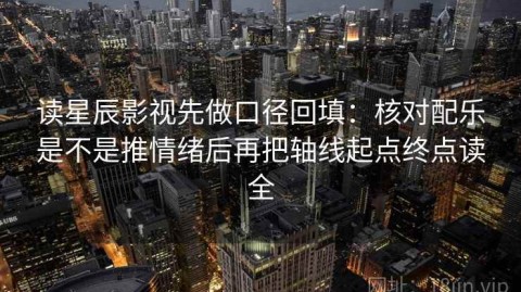 读星辰影视先做口径回填：核对配乐是不是推情绪后再把轴线起点终点读全
