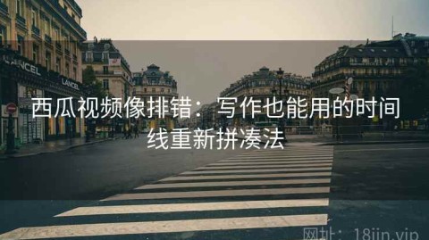 西瓜视频像排错：写作也能用的时间线重新拼凑法