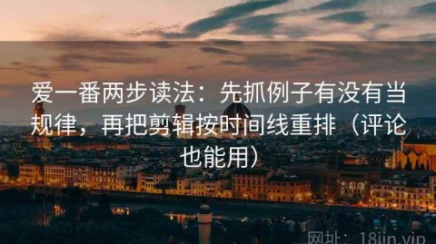 爱一番两步读法：先抓例子有没有当规律，再把剪辑按时间线重排（评论也能用）