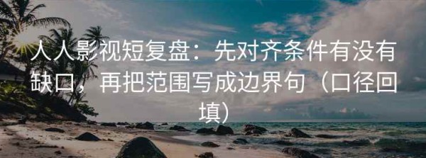 人人影视短复盘：先对齐条件有没有缺口，再把范围写成边界句（口径回填）