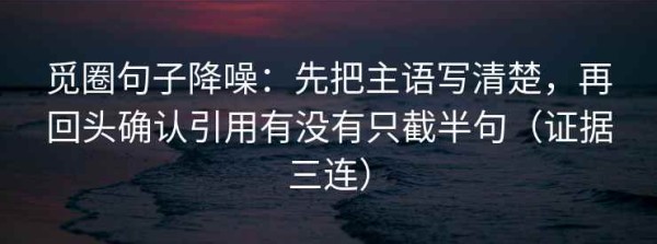 觅圈句子降噪：先把主语写清楚，再回头确认引用有没有只截半句（证据三连）