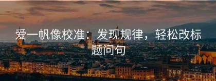 爱一帆像校准：发现规律，轻松改标题问句