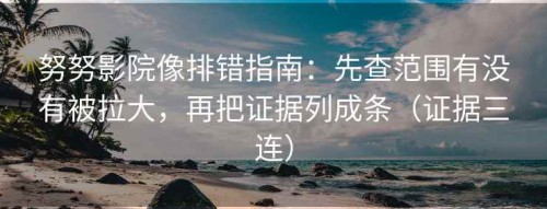 努努影院像排错指南：先查范围有没有被拉大，再把证据列成条（证据三连）
