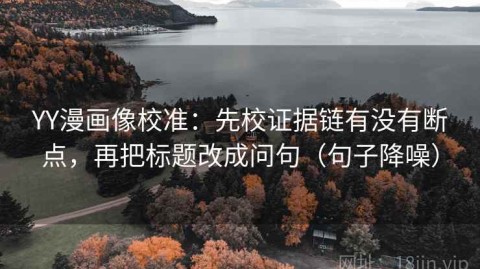 YY漫画像校准：先校证据链有没有断点，再把标题改成问句（句子降噪）