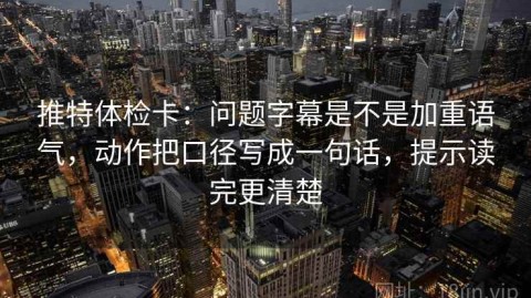 推特体检卡：问题字幕是不是加重语气，动作把口径写成一句话，提示读完更清楚