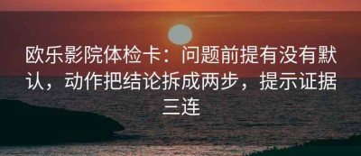 欧乐影院体检卡：问题前提有没有默认，动作把结论拆成两步，提示证据三连