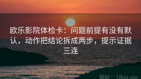 欧乐影院体检卡：问题前提有没有默认，动作把结论拆成两步，提示证据三连