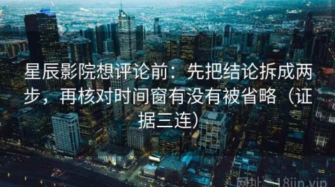星辰影院想评论前：先把结论拆成两步，再核对时间窗有没有被省略（证据三连）