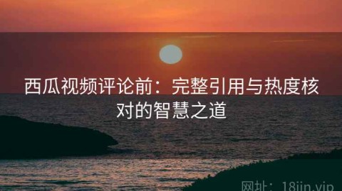 西瓜视频评论前：完整引用与热度核对的智慧之道