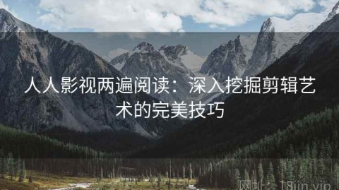 人人影视两遍阅读：深入挖掘剪辑艺术的完美技巧