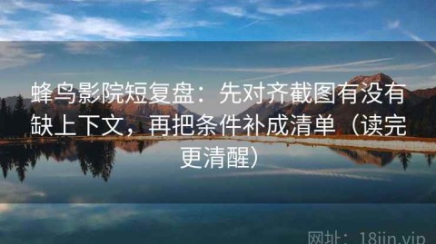 蜂鸟影院短复盘：先对齐截图有没有缺上下文，再把条件补成清单（读完更清醒）