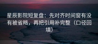 星辰影院短复盘：先对齐时间窗有没有被省略，再把引用补完整（口径回填）
