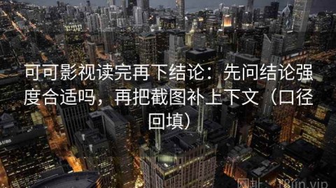 可可影视读完再下结论：先问结论强度合适吗，再把截图补上下文（口径回填）