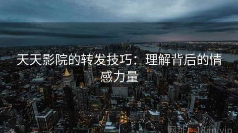 天天影院的转发技巧：理解背后的情感力量