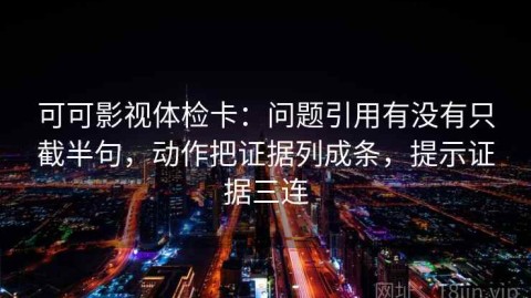 可可影视体检卡：问题引用有没有只截半句，动作把证据列成条，提示证据三连