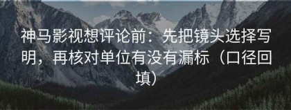 神马影视想评论前：先把镜头选择写明，再核对单位有没有漏标（口径回填）