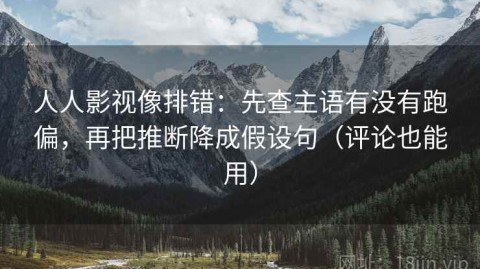 人人影视像排错：先查主语有没有跑偏，再把推断降成假设句（评论也能用）