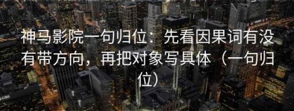 神马影院一句归位：先看因果词有没有带方向，再把对象写具体（一句归位）