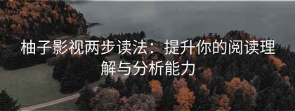 柚子影视两步读法：提升你的阅读理解与分析能力