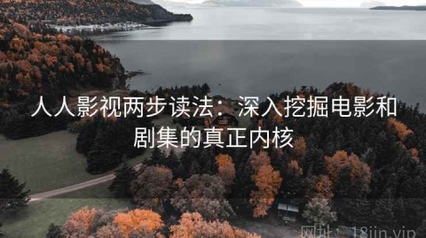 人人影视两步读法：深入挖掘电影和剧集的真正内核