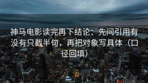 神马电影读完再下结论：先问引用有没有只截半句，再把对象写具体（口径回填）