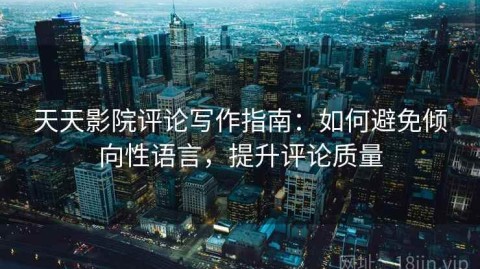 天天影院评论写作指南：如何避免倾向性语言，提升评论质量