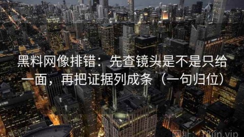 黑料网像排错：先查镜头是不是只给一面，再把证据列成条（一句归位）