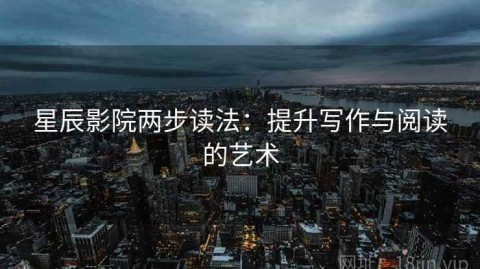 星辰影院两步读法：提升写作与阅读的艺术