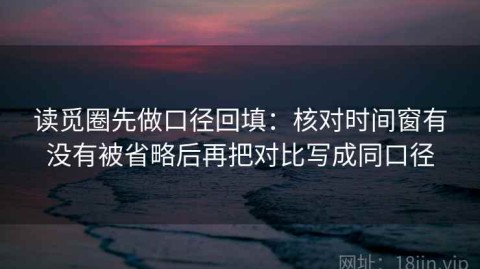 读觅圈先做口径回填：核对时间窗有没有被省略后再把对比写成同口径