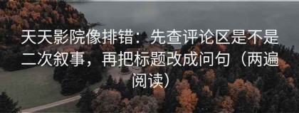 天天影院像排错：先查评论区是不是二次叙事，再把标题改成问句（两遍阅读）