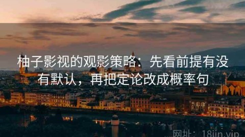 柚子影视的观影策略：先看前提有没有默认，再把定论改成概率句