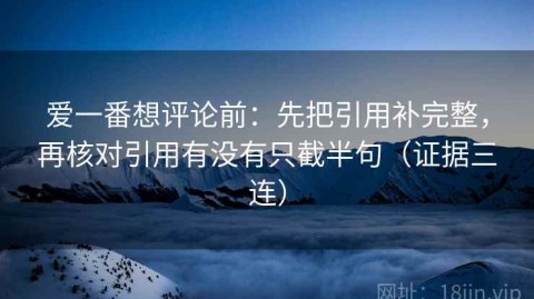 爱一番想评论前：先把引用补完整，再核对引用有没有只截半句（证据三连）