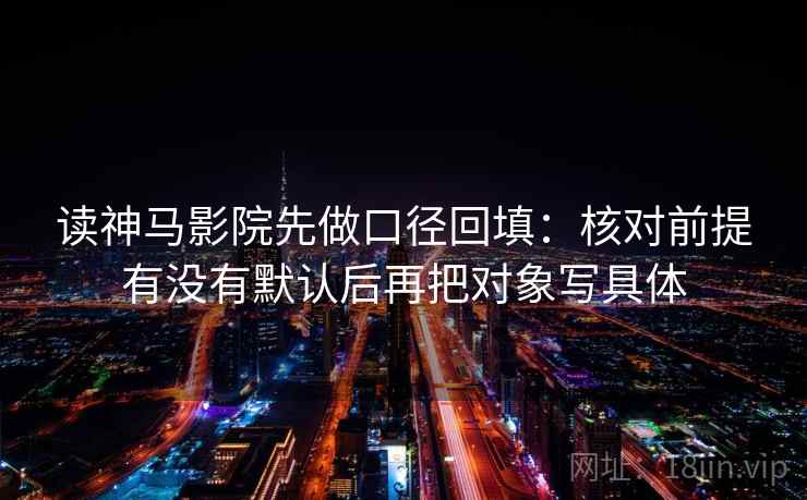 读神马影院先做口径回填:核对前提有没有默认后再把对象写具体 读神马影院先做口径回填:核对前提有没有默认后再把对象写具体