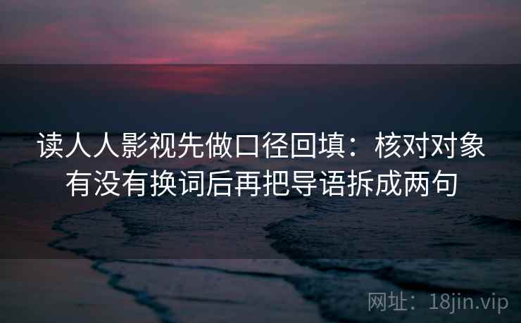 读人人影视先做口径回填:核对对象有没有换词后再把导语拆成两句 读人人影视先做口径回填:核对对象有没有换词后再把导语拆成两句