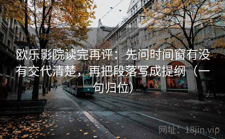 欧乐影院读完再评:先问时间窗有没有交代清楚,再把段落写成提纲(一句归位) 欧乐影院读完再评:先问时间窗有没有交代清楚,再把段落写成提纲(一句归位)