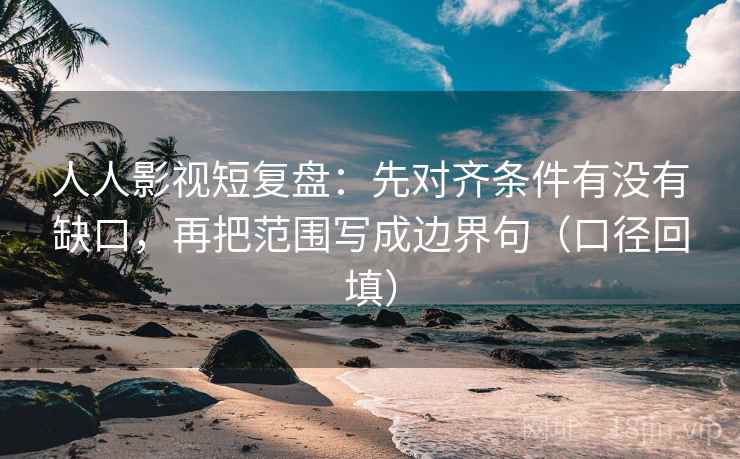人人影视短复盘:先对齐条件有没有缺口,再把范围写成边界句(口径回填) 人人影视短复盘:先对齐条件有没有缺口,再把范围写成边界句(口径回填)