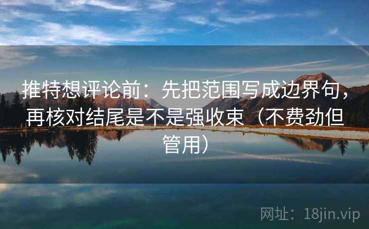 推特想评论前:先把范围写成边界句,再核对结尾是不是强收束(不费劲但管用) 推特想评论前:先把范围写成边界句,再核对结尾是不是强收束(不费劲但管用)