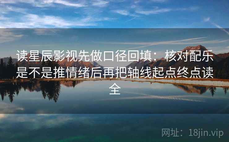 读星辰影视先做口径回填:核对配乐是不是推情绪后再把轴线起点终点读全 读星辰影视先做口径回填:核对配乐是不是推情绪后再把轴线起点终点读全