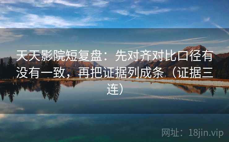 天天影院短复盘:先对齐对比口径有没有一致,再把证据列成条(证据三连) 天天影院短复盘:先对齐对比口径有没有一致,再把证据列成条(证据三连)