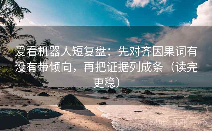爱看机器人短复盘：先对齐因果词有没有带倾向，再把证据列成条（读完更稳）