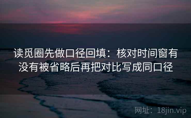 读觅圈先做口径回填:核对时间窗有没有被省略后再把对比写成同口径 读觅圈先做口径回填:核对时间窗有没有被省略后再把对比写成同口径