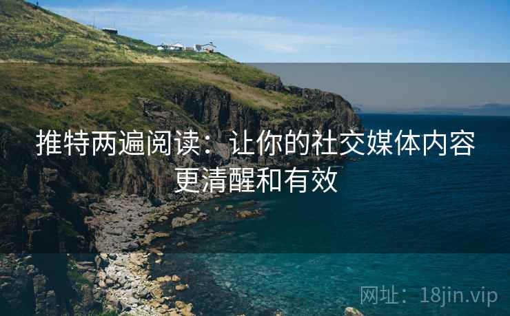 推特两遍阅读：让你的社交媒体内容更清醒和有效