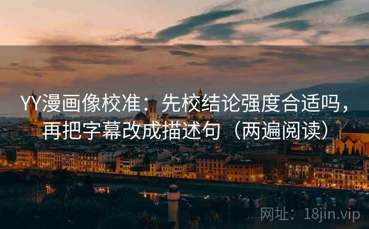 YY漫画像校准:先校结论强度合适吗,再把字幕改成描述句(两遍阅读) YY漫画像校准:先校结论强度合适吗,再把字幕改成描述句(两遍阅读)