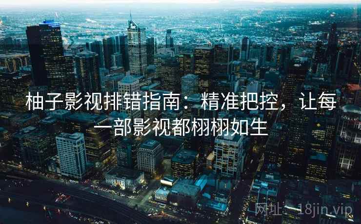 柚子影视排错指南：精准把控，让每一部影视都栩栩如生